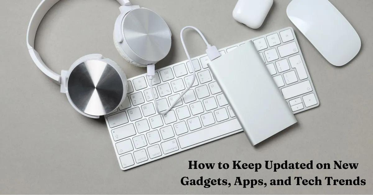 How to Keep Updated on New Gadgets, Apps, and Tech Trends